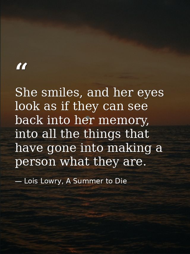 She smiles, and her eyes look as if they can see back into her memory, into all the things that have gone into making a  — Lois Lowry, A Summer to Die