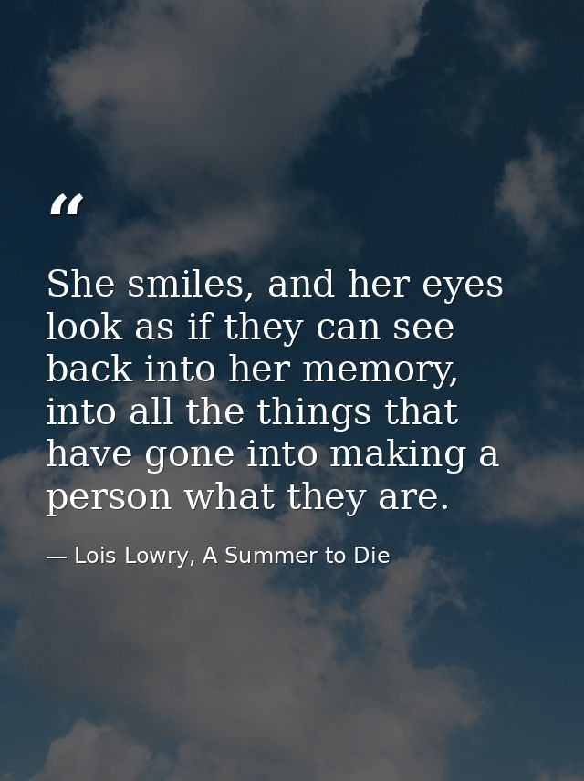 She smiles, and her eyes look as if they can see back into her memory, into all the things that have gone into making a  — Lois Lowry, A Summer to Die