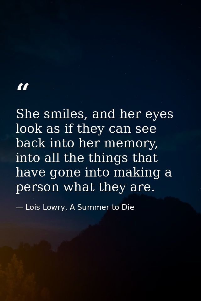 She smiles, and her eyes look as if they can see back into her memory, into all the things that have gone into making a  — Lois Lowry, A Summer to Die