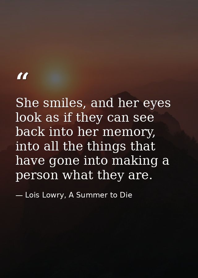 She smiles, and her eyes look as if they can see back into her memory, into all the things that have gone into making a  — Lois Lowry, A Summer to Die