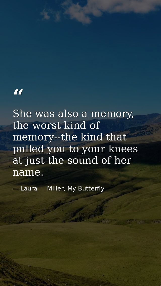 She was also a memory, the worst kind of memory--the kind that pulled you to your knees at just the sound of her name. — Laura     Miller, My Butterfly