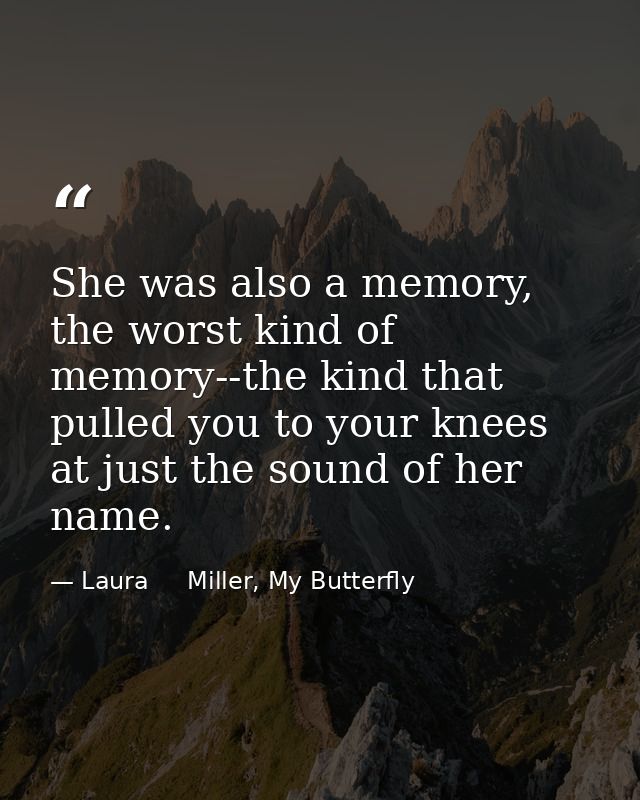 She was also a memory, the worst kind of memory--the kind that pulled you to your knees at just the sound of her name. — Laura     Miller, My Butterfly