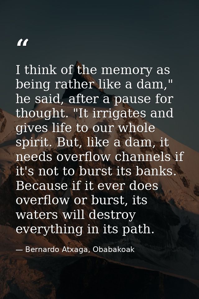 I think of the memory as being rather like a dam," he said, after a pause for thought. "It irrigates and gives life to o — Bernardo Atxaga, Obabakoak