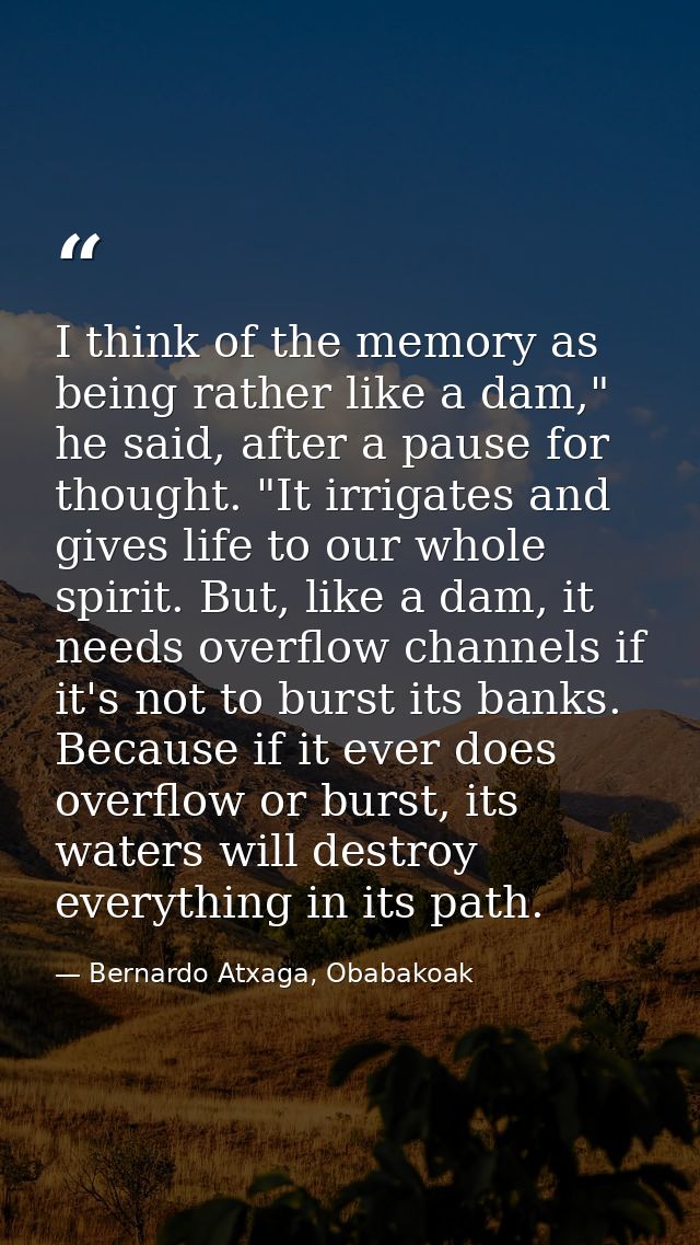 I think of the memory as being rather like a dam," he said, after a pause for thought. "It irrigates and gives life to o — Bernardo Atxaga, Obabakoak