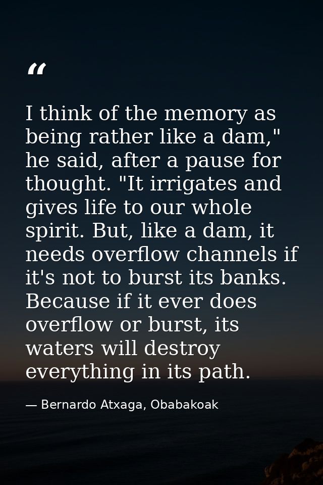 I think of the memory as being rather like a dam," he said, after a pause for thought. "It irrigates and gives life to o — Bernardo Atxaga, Obabakoak