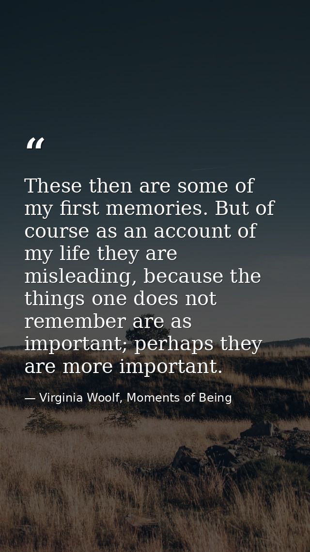 These then are some of my first memories. But of course as an account of my life they are misleading, because the things — Virginia Woolf, Moments of Being