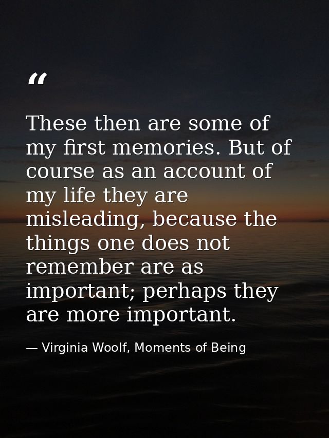 These then are some of my first memories. But of course as an account of my life they are misleading, because the things — Virginia Woolf, Moments of Being