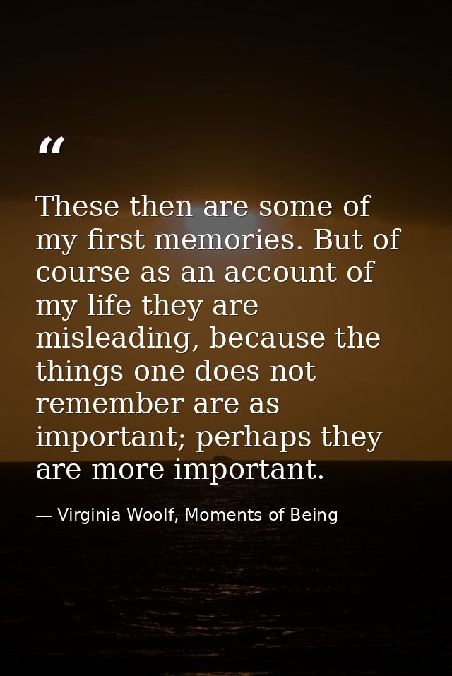 These then are some of my first memories. But of course as an account of my life they are misleading, because the things — Virginia Woolf, Moments of Being