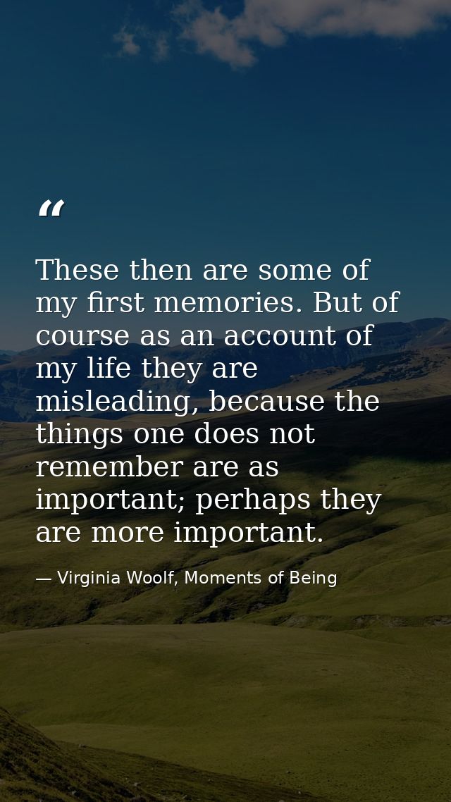 These then are some of my first memories. But of course as an account of my life they are misleading, because the things — Virginia Woolf, Moments of Being