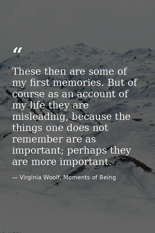 These then are some of my first memories. But of course as an account of my life they are misleading, because the things — Virginia Woolf, Moments of Being