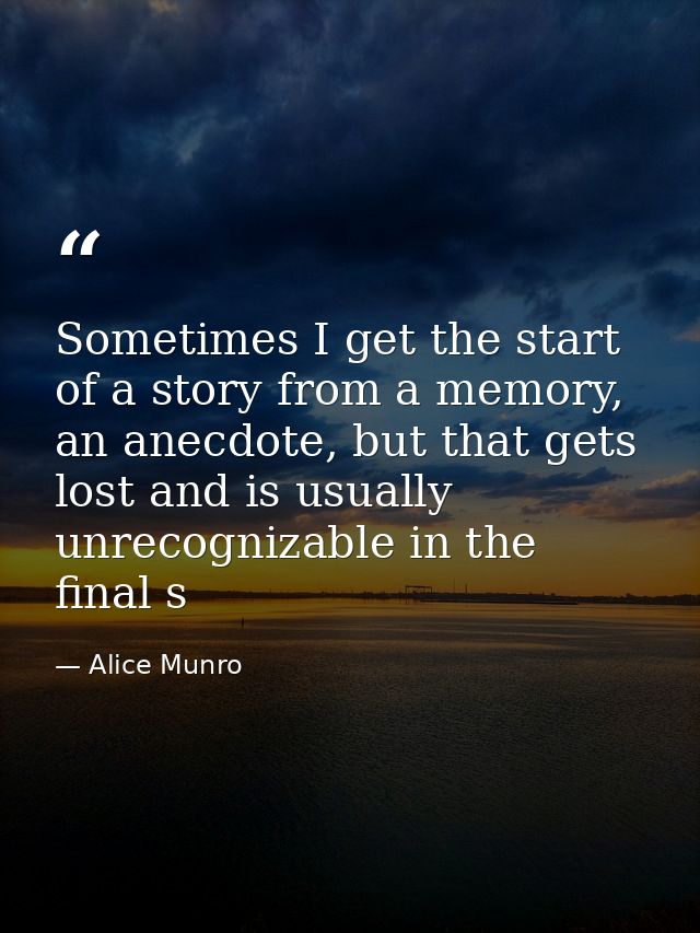 Sometimes I get the start of a story from a memory, an anecdote, but that gets lost and is usually unrecognizable in the — Alice Munro