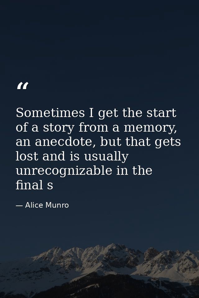 Sometimes I get the start of a story from a memory, an anecdote, but that gets lost and is usually unrecognizable in the — Alice Munro