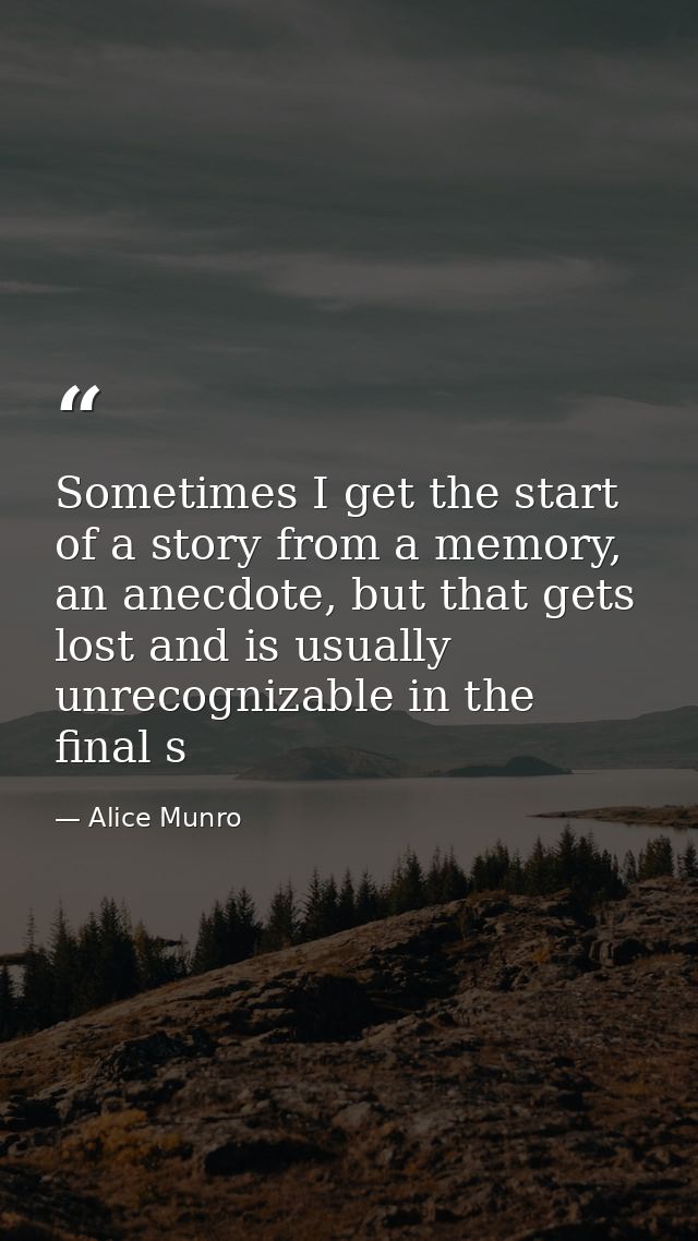 Sometimes I get the start of a story from a memory, an anecdote, but that gets lost and is usually unrecognizable in the — Alice Munro