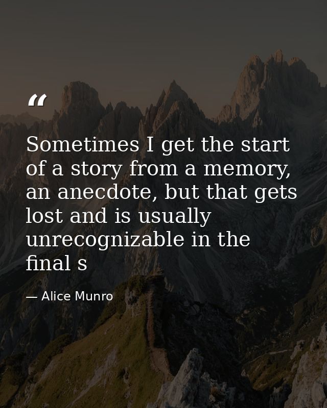 Sometimes I get the start of a story from a memory, an anecdote, but that gets lost and is usually unrecognizable in the — Alice Munro