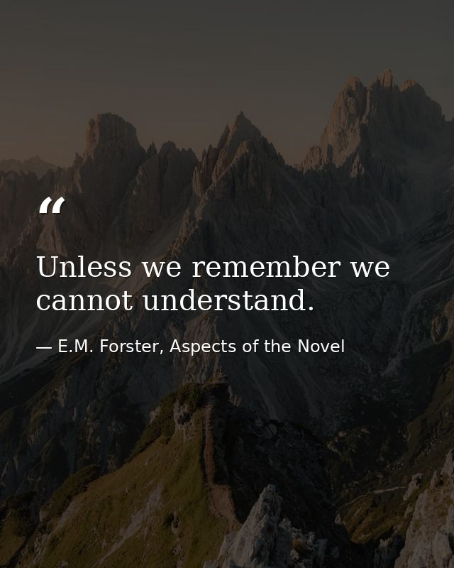 Unless we remember we cannot understand. — E.M. Forster, Aspects of the Novel