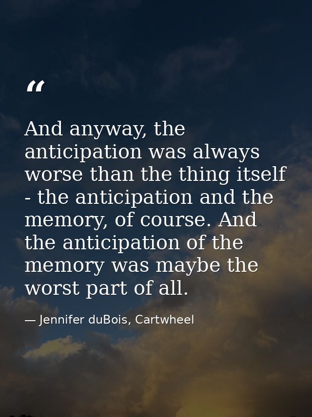 And anyway, the anticipation was always worse than the thing itself - the anticipation and the memory, of course. And th — Jennifer duBois, Cartwheel
