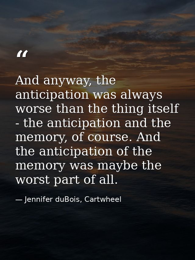 And anyway, the anticipation was always worse than the thing itself - the anticipation and the memory, of course. And th — Jennifer duBois, Cartwheel