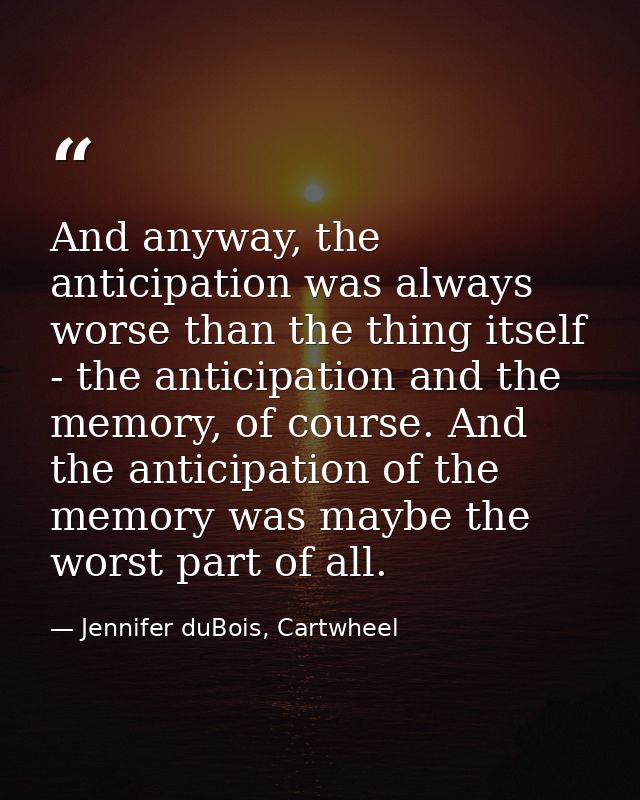 And anyway, the anticipation was always worse than the thing itself - the anticipation and the memory, of course. And th — Jennifer duBois, Cartwheel