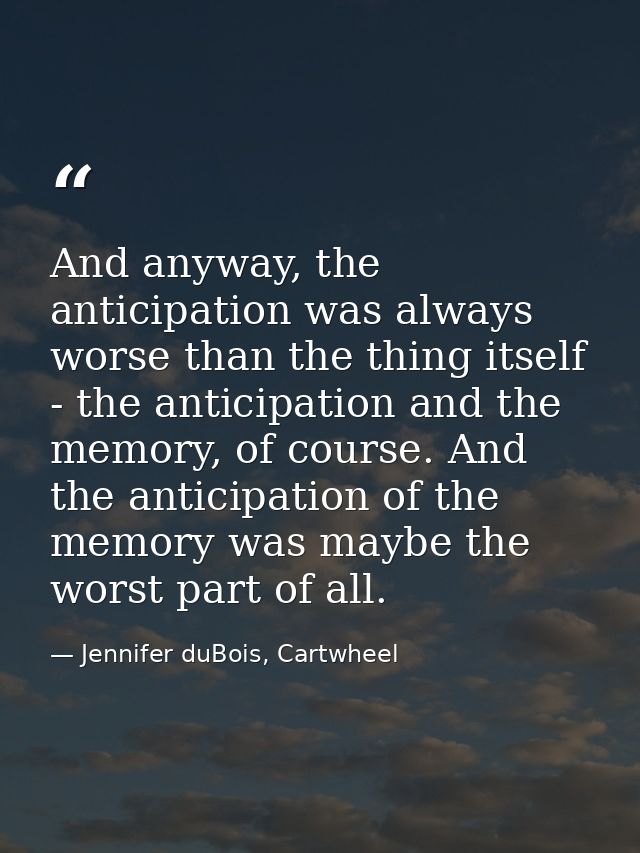 And anyway, the anticipation was always worse than the thing itself - the anticipation and the memory, of course. And th — Jennifer duBois, Cartwheel