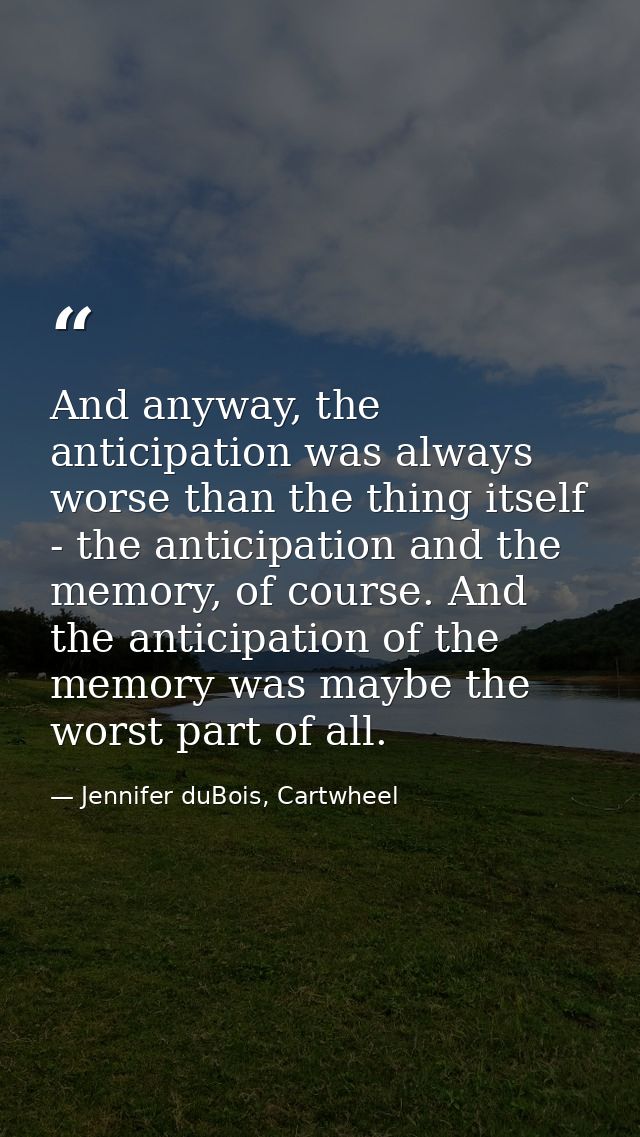 And anyway, the anticipation was always worse than the thing itself - the anticipation and the memory, of course. And th — Jennifer duBois, Cartwheel