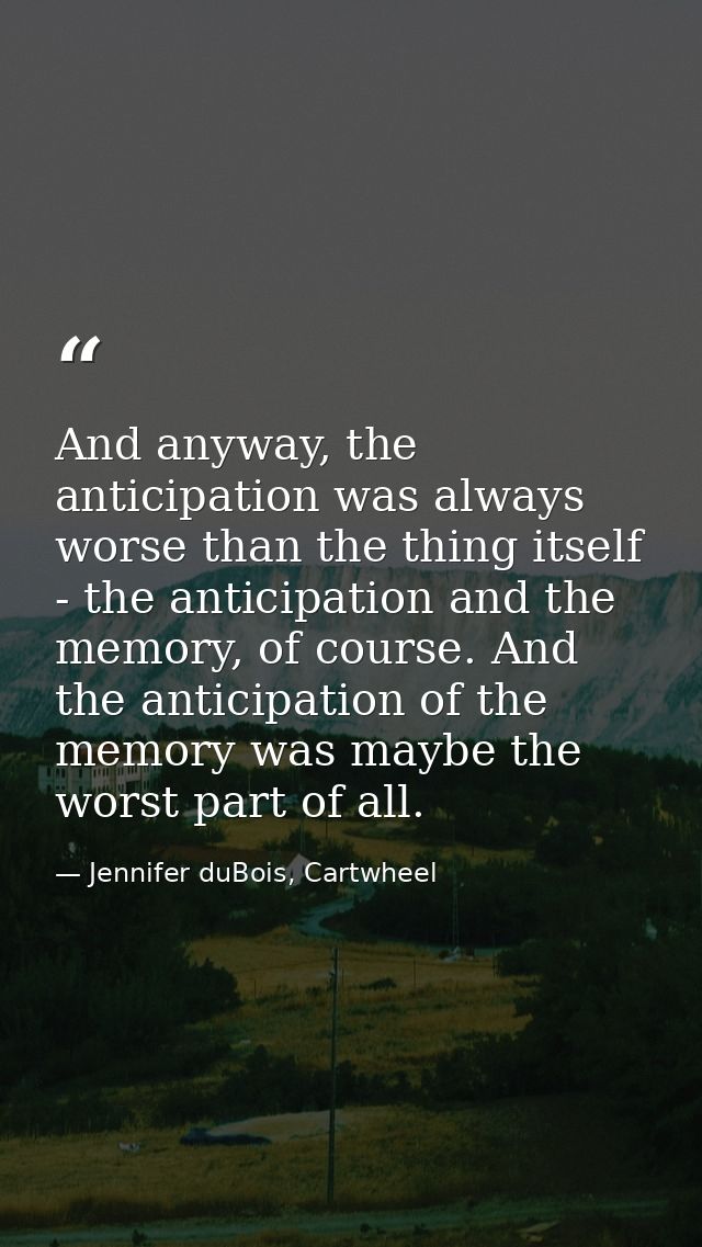 And anyway, the anticipation was always worse than the thing itself - the anticipation and the memory, of course. And th — Jennifer duBois, Cartwheel