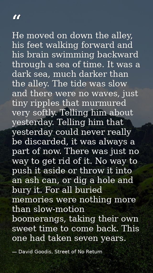He moved on down the alley, his feet walking forward and his brain swimming backward through a sea of time. It was a dar — David Goodis, Street of No Return
