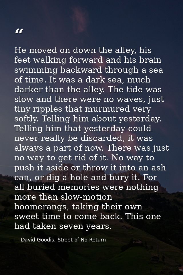 He moved on down the alley, his feet walking forward and his brain swimming backward through a sea of time. It was a dar — David Goodis, Street of No Return