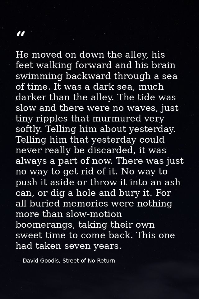 He moved on down the alley, his feet walking forward and his brain swimming backward through a sea of time. It was a dar — David Goodis, Street of No Return