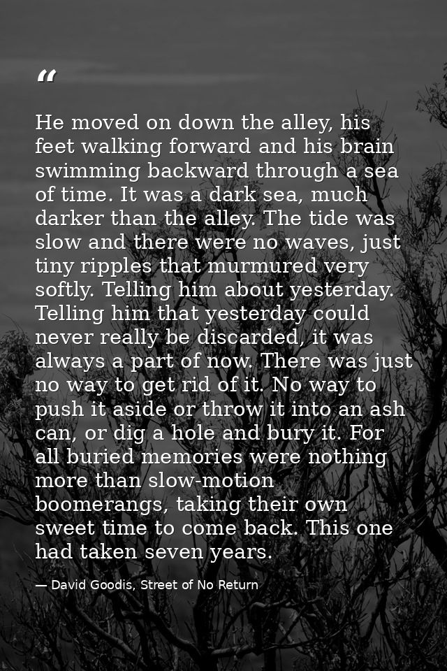 He moved on down the alley, his feet walking forward and his brain swimming backward through a sea of time. It was a dar — David Goodis, Street of No Return