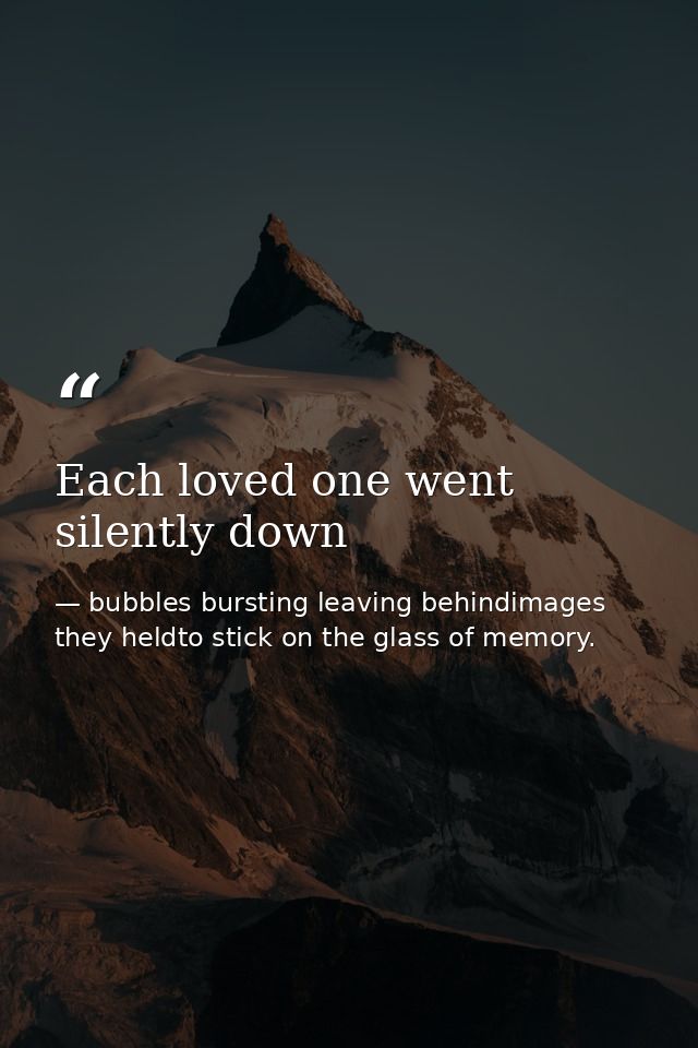 Each loved one went silently down — bubbles bursting leaving behindimages they heldto stick on the glass of memory.