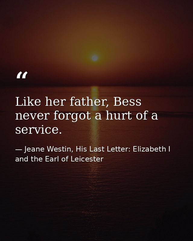 Like her father, Bess never forgot a hurt of a service. — Jeane Westin, His Last Letter: Elizabeth I and the Earl of Leicester