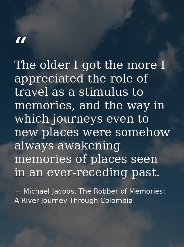 The older I got the more I appreciated the role of travel as a stimulus to memories, and the way in which journeys even  — Michael Jacobs, The Robber of Memories: A River Journey Through Colombia
