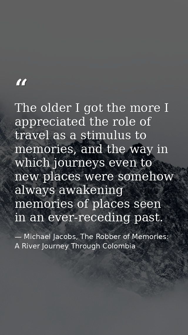 The older I got the more I appreciated the role of travel as a stimulus to memories, and the way in which journeys even  — Michael Jacobs, The Robber of Memories: A River Journey Through Colombia