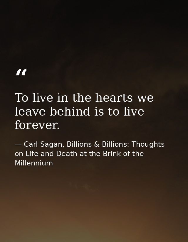 To live in the hearts we leave behind is to live forever. — Carl Sagan, Billions & Billions: Thoughts on Life and Death at the Brink of the Millennium
