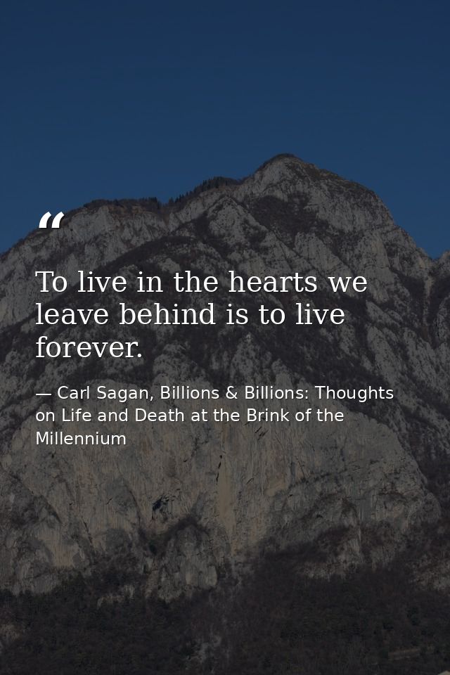 To live in the hearts we leave behind is to live forever. — Carl Sagan, Billions & Billions: Thoughts on Life and Death at the Brink of the Millennium