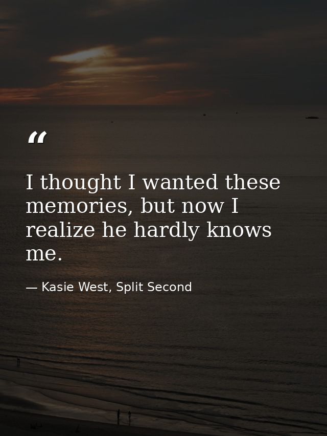 I thought I wanted these memories, but now I realize he hardly knows me. — Kasie West, Split Second