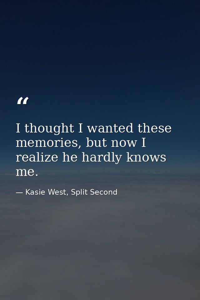 I thought I wanted these memories, but now I realize he hardly knows me. — Kasie West, Split Second