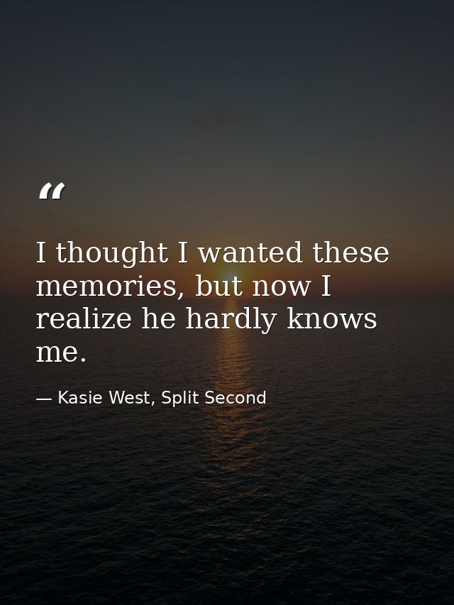 I thought I wanted these memories, but now I realize he hardly knows me. — Kasie West, Split Second