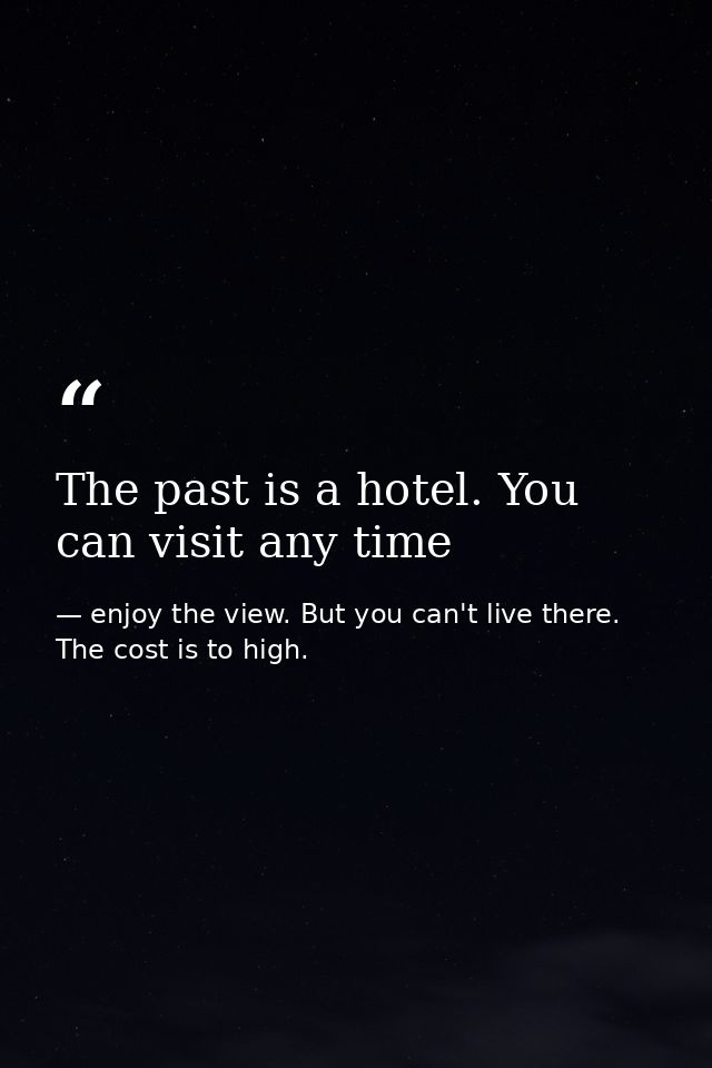The past is a hotel. You can visit any time — enjoy the view. But you can't live there. The cost is to high.
