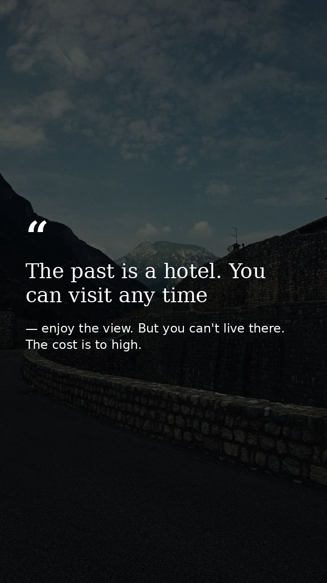 The past is a hotel. You can visit any time — enjoy the view. But you can't live there. The cost is to high.