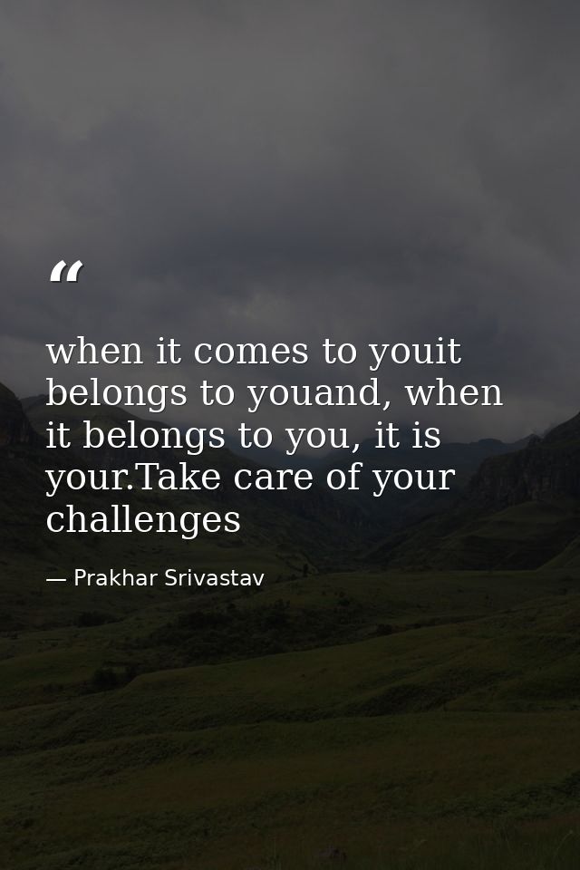when it comes to youit belongs to youand, when it belongs to you, it is your.Take care of your challenges — Prakhar Srivastav