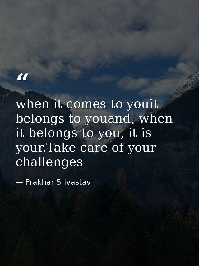 when it comes to youit belongs to youand, when it belongs to you, it is your.Take care of your challenges — Prakhar Srivastav