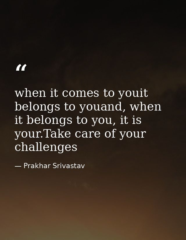 when it comes to youit belongs to youand, when it belongs to you, it is your.Take care of your challenges — Prakhar Srivastav