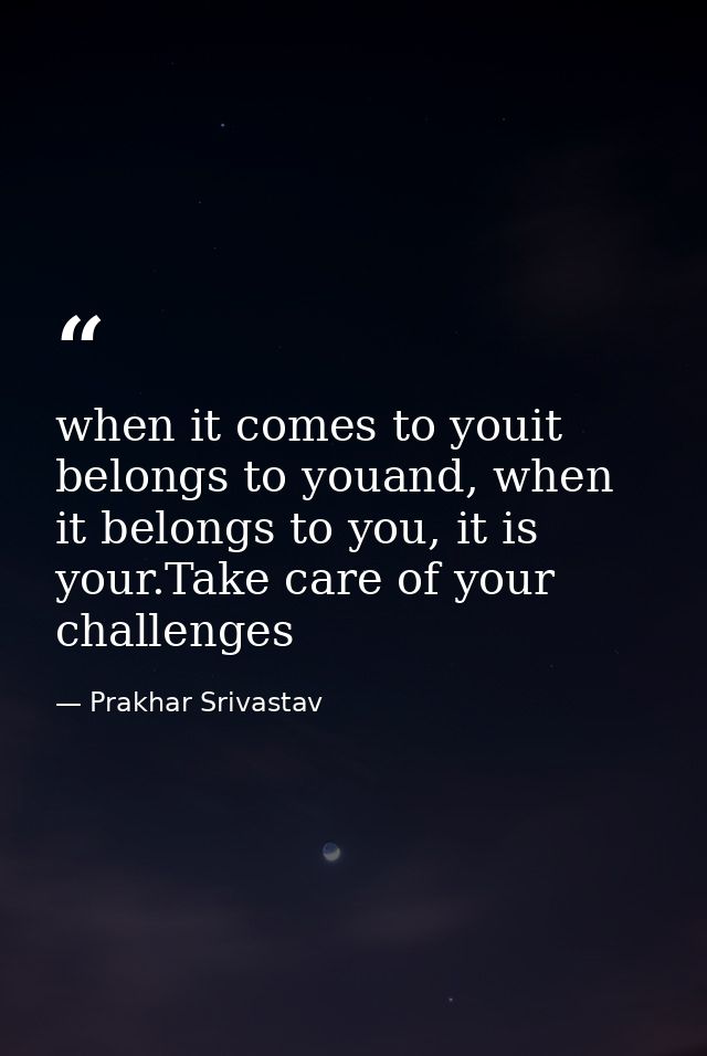when it comes to youit belongs to youand, when it belongs to you, it is your.Take care of your challenges — Prakhar Srivastav
