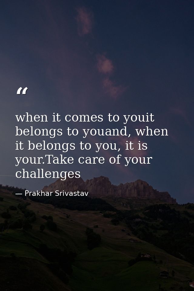 when it comes to youit belongs to youand, when it belongs to you, it is your.Take care of your challenges — Prakhar Srivastav