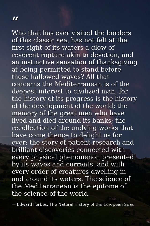 Who that has ever visited the borders of this classic sea, has not felt at the first sight of its waters a glow of rever — Edward Forbes, The Natural History of the European Seas