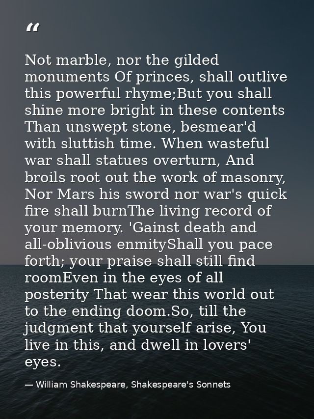 Not marble, nor the gilded monuments Of princes, shall outlive this powerful rhyme;But you shall shine more bright in th — William Shakespeare, Shakespeare's Sonnets