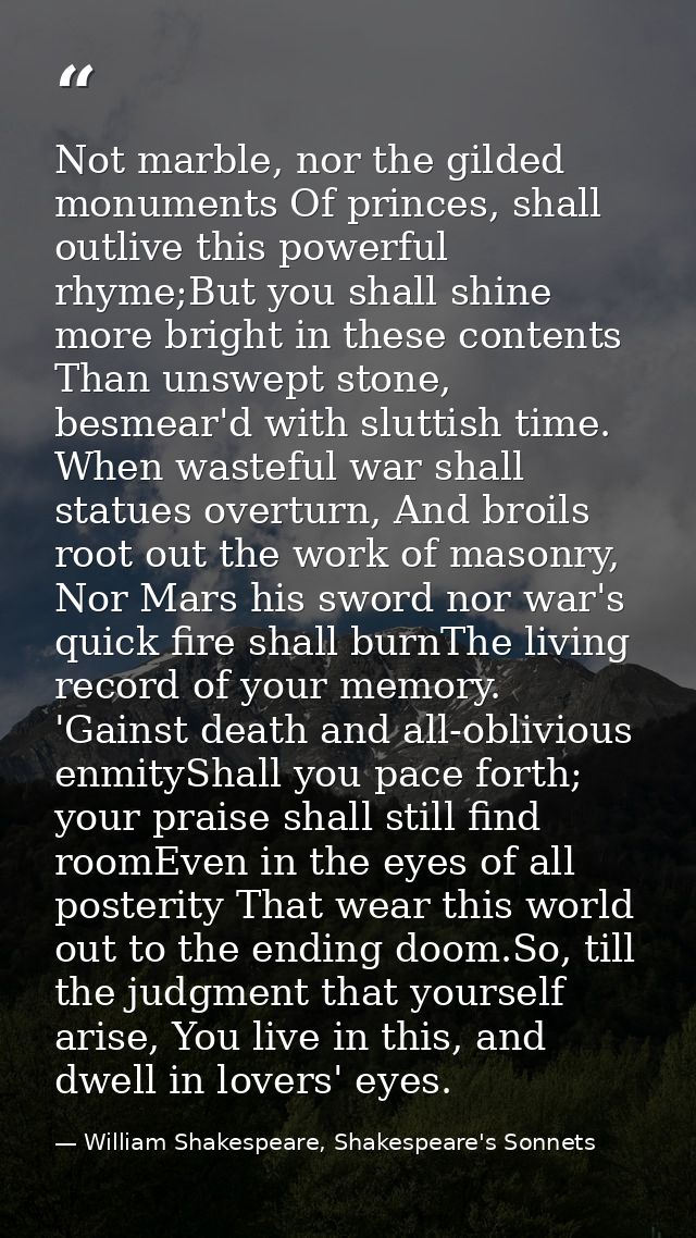 Not marble, nor the gilded monuments Of princes, shall outlive this powerful rhyme;But you shall shine more bright in th — William Shakespeare, Shakespeare's Sonnets