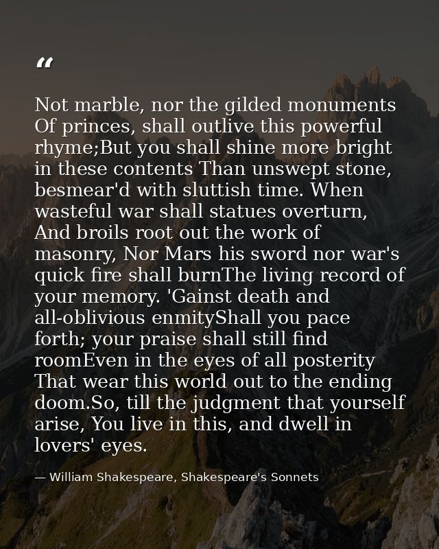 Not marble, nor the gilded monuments Of princes, shall outlive this powerful rhyme;But you shall shine more bright in th — William Shakespeare, Shakespeare's Sonnets