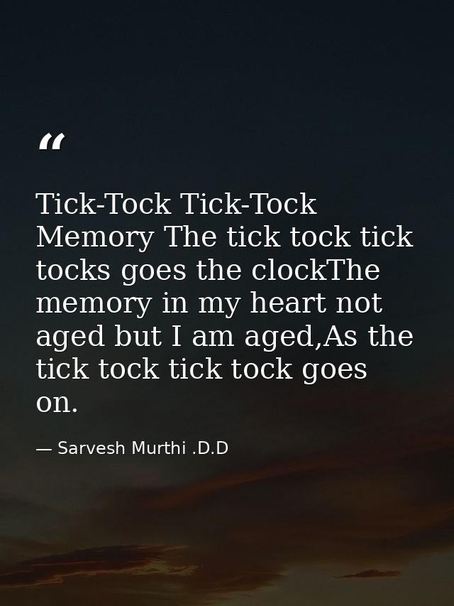 Tick-Tock Tick-Tock Memory The tick tock tick tocks goes the clockThe memory in my heart not aged but I am aged,As the t — Sarvesh Murthi .D.D